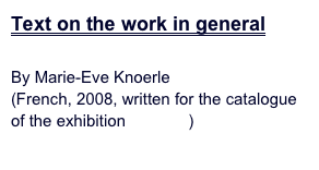 Text on the work in general

By Marie-Eve Knoerle 
(French, 2008, written for the catalogue of the exhibition Marines)

