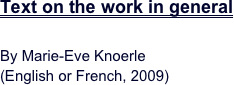 Text on the work in general

By Marie-Eve Knoerle 
(English or French, 2009)
